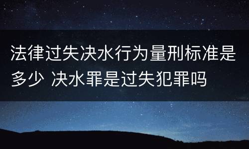 法律过失决水行为量刑标准是多少 决水罪是过失犯罪吗