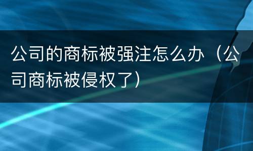 公司的商标被强注怎么办（公司商标被侵权了）