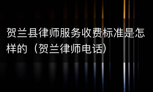 贺兰县律师服务收费标准是怎样的（贺兰律师电话）