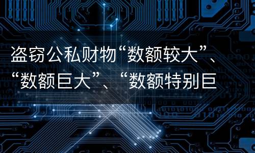 盗窃公私财物“数额较大”、“数额巨大”、“数额特别巨大”的标准分别是什么