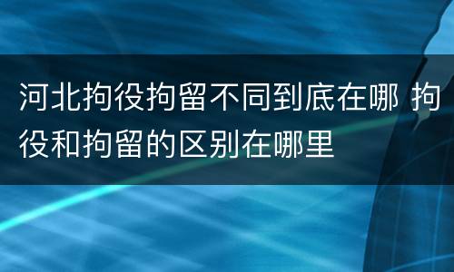 河北拘役拘留不同到底在哪 拘役和拘留的区别在哪里