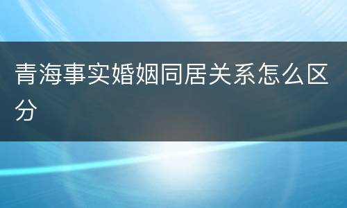 青海事实婚姻同居关系怎么区分