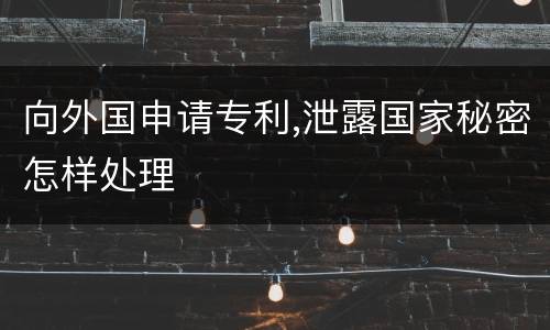 向外国申请专利,泄露国家秘密怎样处理