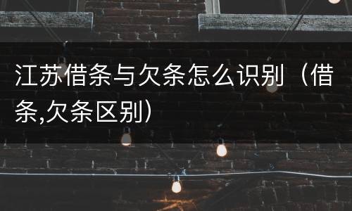 江苏借条与欠条怎么识别（借条,欠条区别）