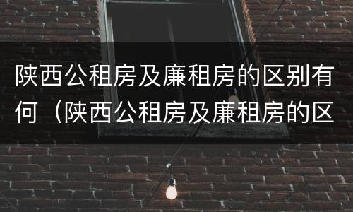 陕西公租房及廉租房的区别有何（陕西公租房及廉租房的区别有何不同）