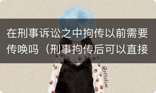 在刑事诉讼之中拘传以前需要传唤吗（刑事拘传后可以直接拘留吗）