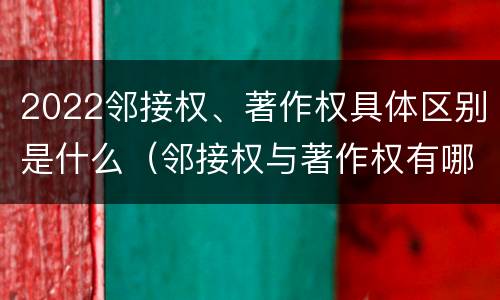 2022邻接权、著作权具体区别是什么（邻接权与著作权有哪些区别?）
