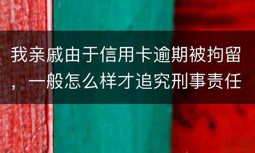 我亲戚由于信用卡逾期被拘留，一般怎么样才追究刑事责任啊