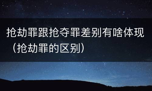 抢劫罪跟抢夺罪差别有啥体现（抢劫罪的区别）
