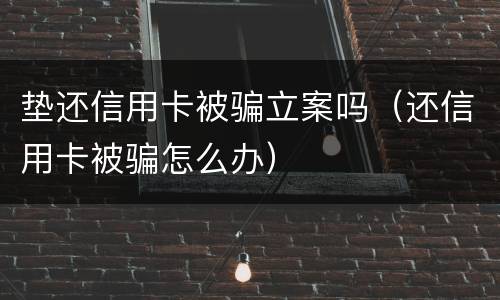 垫还信用卡被骗立案吗（还信用卡被骗怎么办）