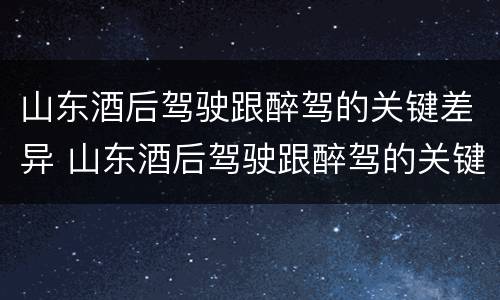 山东酒后驾驶跟醉驾的关键差异 山东酒后驾驶跟醉驾的关键差异在哪