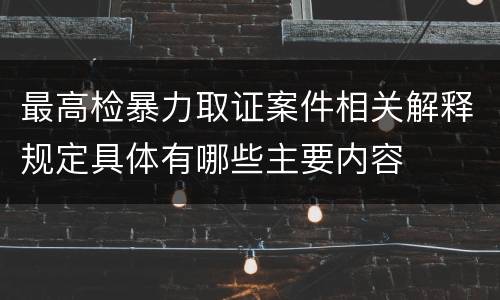最高检暴力取证案件相关解释规定具体有哪些主要内容