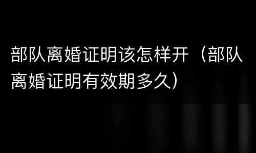 部队离婚证明该怎样开（部队离婚证明有效期多久）