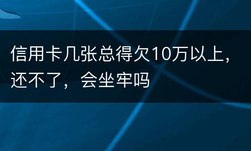 信用卡几张总得欠10万以上，还不了，会坐牢吗