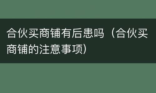 合伙买商铺有后患吗（合伙买商铺的注意事项）