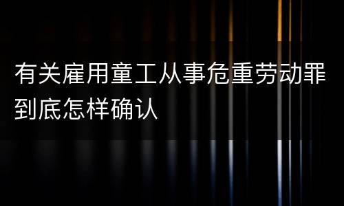 有关雇用童工从事危重劳动罪到底怎样确认