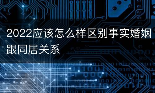 2022应该怎么样区别事实婚姻跟同居关系