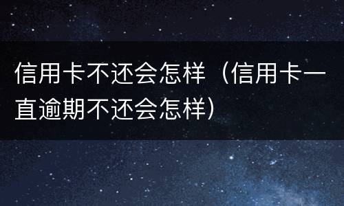 信用卡不还会怎样（信用卡一直逾期不还会怎样）