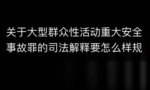 关于大型群众性活动重大安全事故罪的司法解释要怎么样规定