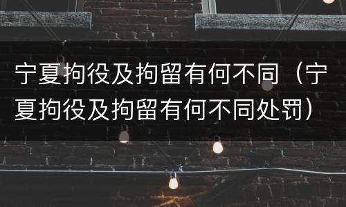 宁夏拘役及拘留有何不同（宁夏拘役及拘留有何不同处罚）