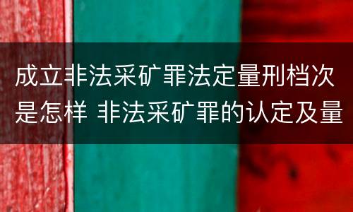 成立非法采矿罪法定量刑档次是怎样 非法采矿罪的认定及量刑标准