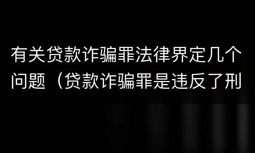 有关贷款诈骗罪法律界定几个问题（贷款诈骗罪是违反了刑法的哪一条）