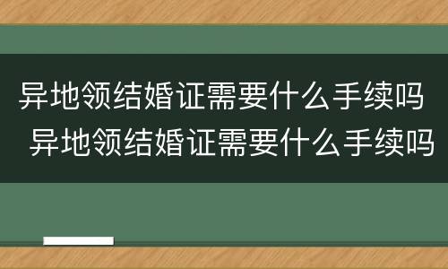 异地领结婚证需要什么手续吗 异地领结婚证需要什么手续吗
