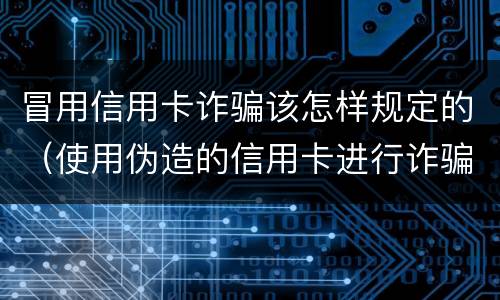 冒用信用卡诈骗该怎样规定的（使用伪造的信用卡进行诈骗）