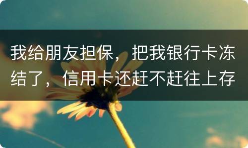 我给朋友担保，把我银行卡冻结了，信用卡还赶不赶往上存钱。