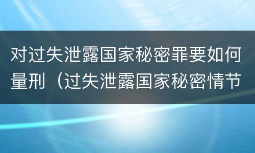 对过失泄露国家秘密罪要如何量刑（过失泄露国家秘密情节严重的应当什么处分）