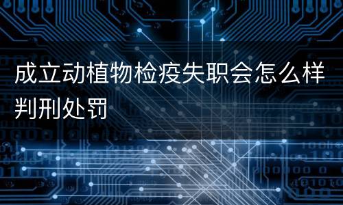 成立动植物检疫失职会怎么样判刑处罚