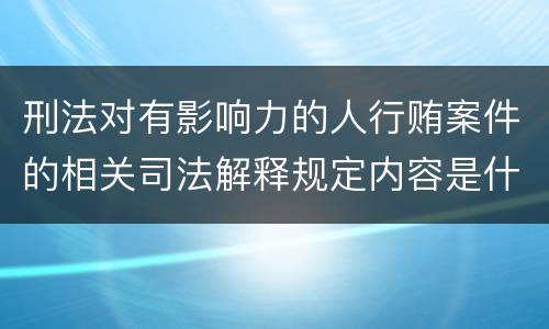 刑法对有影响力的人行贿案件的相关司法解释规定内容是什么