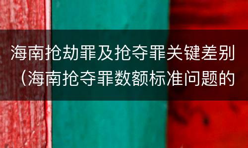 海南抢劫罪及抢夺罪关键差别（海南抢夺罪数额标准问题的规定）