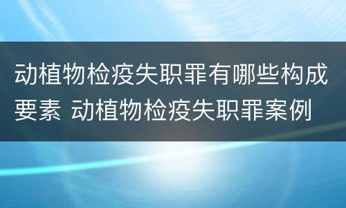 动植物检疫失职罪有哪些构成要素 动植物检疫失职罪案例