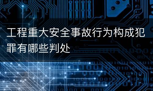 工程重大安全事故行为构成犯罪有哪些判处