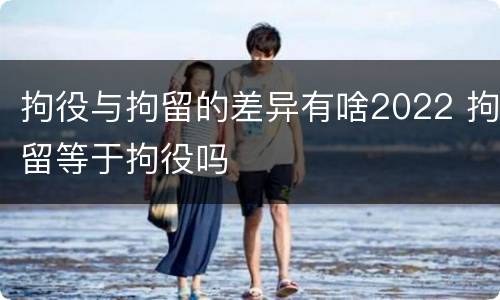 拘役与拘留的差异有啥2022 拘留等于拘役吗