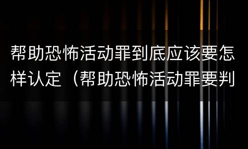 帮助恐怖活动罪到底应该要怎样认定（帮助恐怖活动罪要判几年）