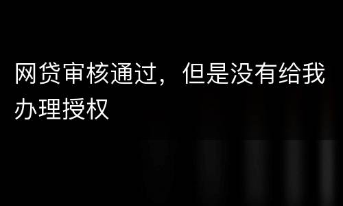 网贷审核通过，但是没有给我办理授权