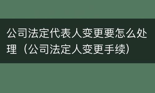 公司法定代表人变更要怎么处理（公司法定人变更手续）