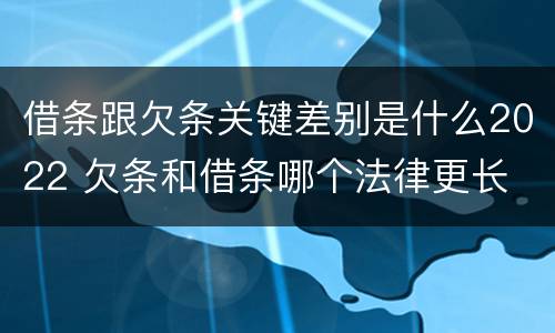 借条跟欠条关键差别是什么2022 欠条和借条哪个法律更长