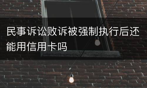 民事诉讼败诉被强制执行后还能用信用卡吗