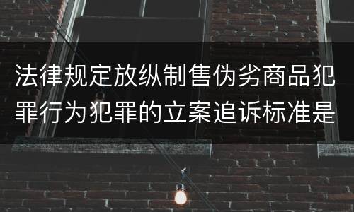 法律规定放纵制售伪劣商品犯罪行为犯罪的立案追诉标准是多少
