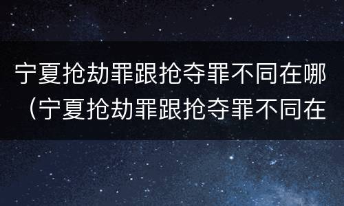 宁夏抢劫罪跟抢夺罪不同在哪（宁夏抢劫罪跟抢夺罪不同在哪查）