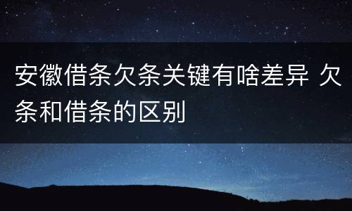 安徽借条欠条关键有啥差异 欠条和借条的区别