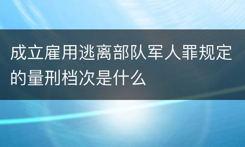 成立雇用逃离部队军人罪规定的量刑档次是什么