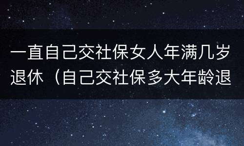 一直自己交社保女人年满几岁退休（自己交社保多大年龄退休女）