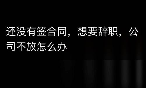 还没有签合同，想要辞职，公司不放怎么办