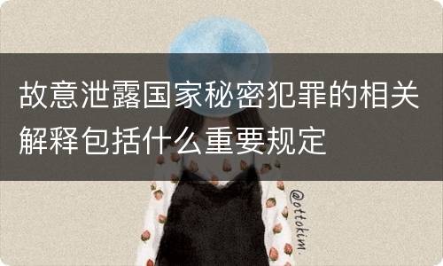 故意泄露国家秘密犯罪的相关解释包括什么重要规定