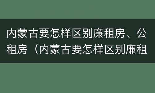 内蒙古要怎样区别廉租房、公租房（内蒙古要怎样区别廉租房,公租房呢）