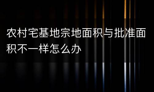 农村宅基地宗地面积与批准面积不一样怎么办